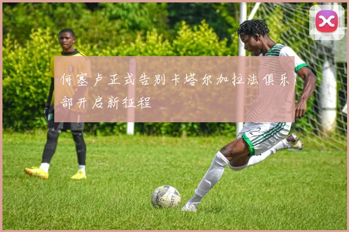 何塞卢正式告别卡塔尔加拉法俱乐部开启新征程