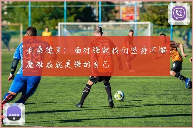 利桑德罗：面对强敌我们坚持不懈磨难成就更强的自己