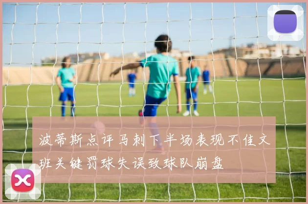 波蒂斯点评马刺下半场表现不佳文班关键罚球失误致球队崩盘