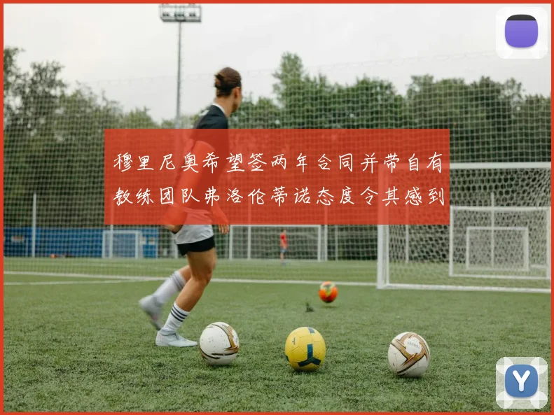 穆里尼奥希望签两年合同并带自有教练团队弗洛伦蒂诺态度令其感到失望