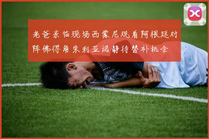 老爸亲临现场西蒙尼观看阿根廷对阵佛得角朱利亚诺静待替补机会