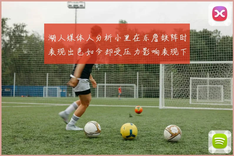 湖人媒体人分析小里在东詹缺阵时表现出色如今却受压力影响表现下滑