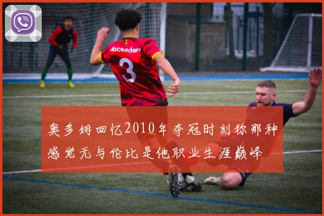 奥多姆回忆2010年夺冠时刻称那种感觉无与伦比是他职业生涯巅峰