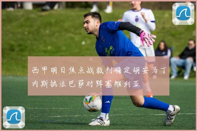 西甲明日焦点战裁判确定胡安马丁内斯执法巴萨对阵塞维利亚