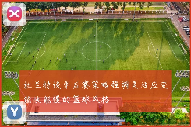 杜兰特谈季后赛策略强调灵活应变能快能慢的篮球风格
