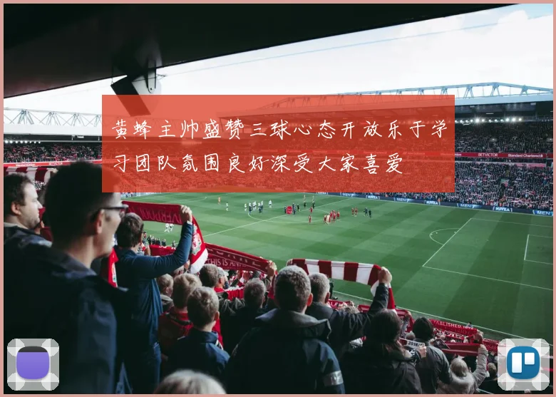 黄蜂主帅盛赞三球心态开放乐于学习团队氛围良好深受大家喜爱