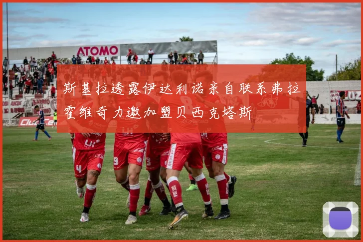 斯基拉透露伊达利诺亲自联系弗拉霍维奇力邀加盟贝西克塔斯