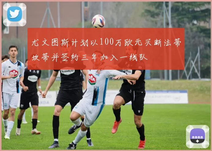 尤文图斯计划以100万欧元买断法蒂坎蒂并签约三年加入一线队
