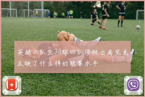英超六队失30球四队惨败出局究竟反映了什么样的联赛水平