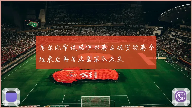 乌尔比希谈诺伊尔赛后祝贺称赛季结束后再考虑国家队未来