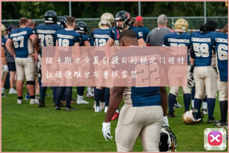 纽卡斯尔今夏引援目标锁定门将特拉福德维尔布鲁根雷瑟