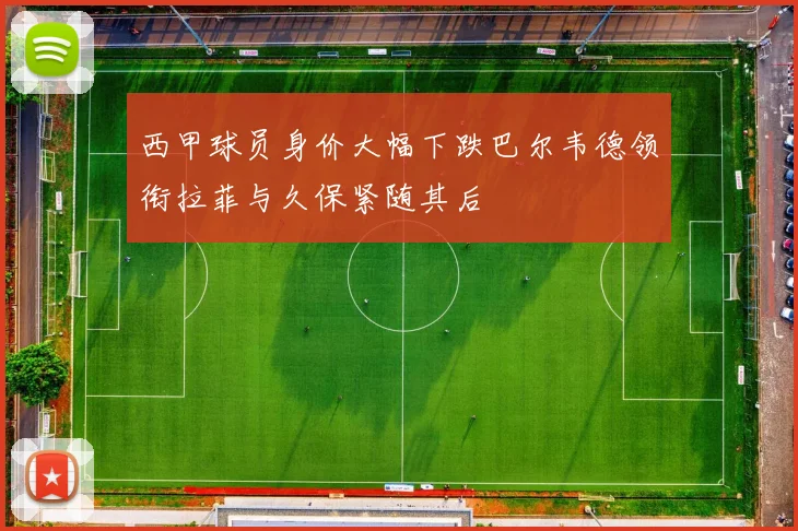 西甲球员身价大幅下跌巴尔韦德领衔拉菲与久保紧随其后