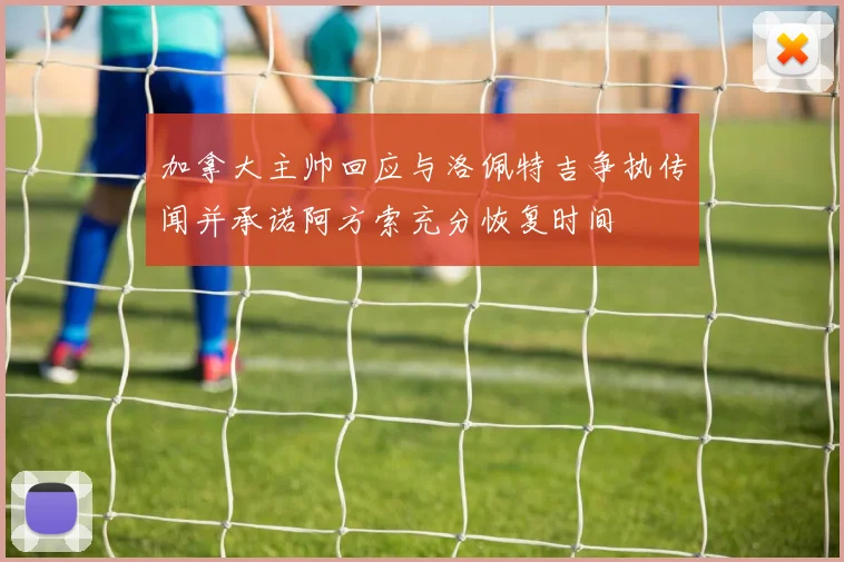 加拿大主帅回应与洛佩特吉争执传闻并承诺阿方索充分恢复时间
