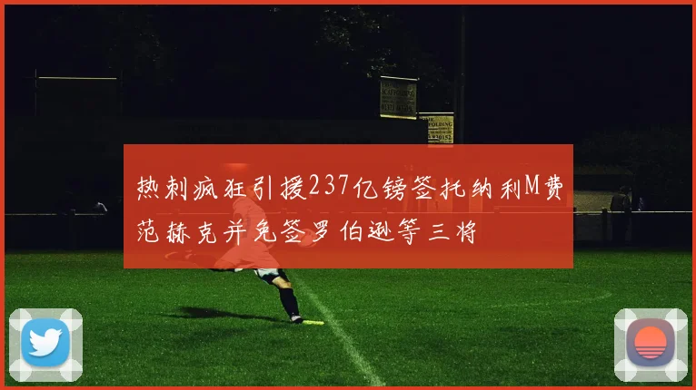 热刺疯狂引援237亿镑签托纳利M费范赫克并免签罗伯逊等三将