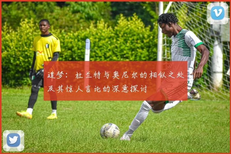 追梦：杜兰特与奥尼尔的相似之处及其惊人言论的深意探讨
