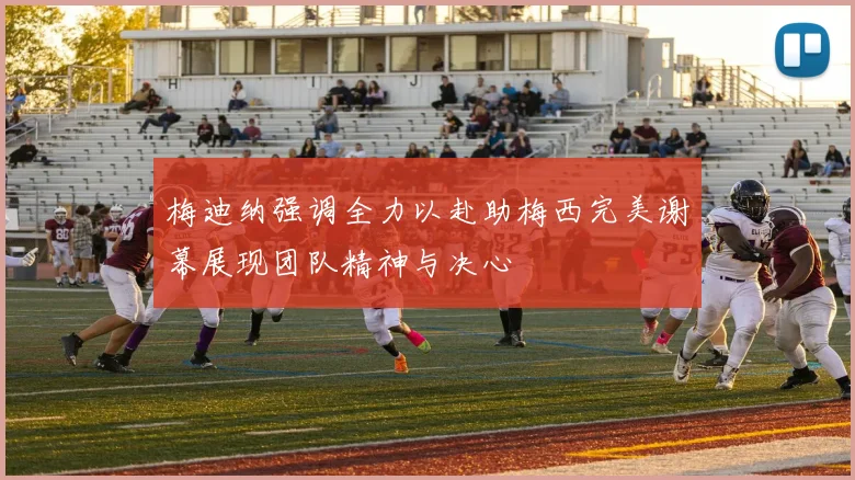 梅迪纳强调全力以赴助梅西完美谢幕展现团队精神与决心