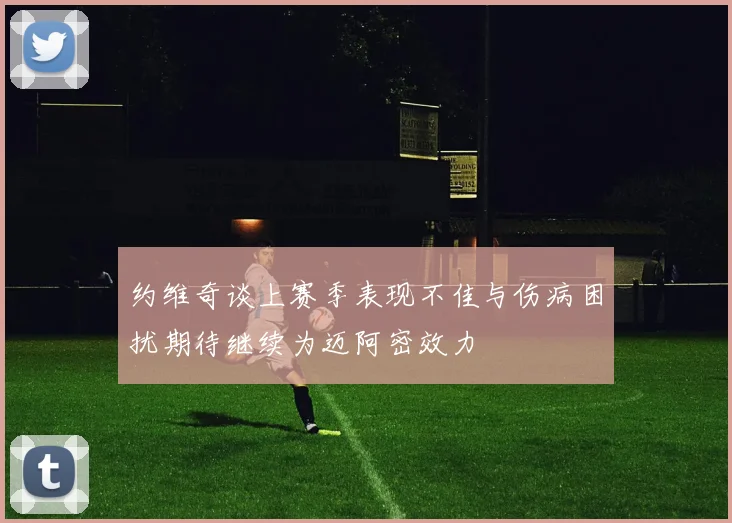 约维奇谈上赛季表现不佳与伤病困扰期待继续为迈阿密效力