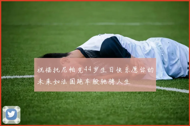 祝福托尼帕克44岁生日快乐愿你的未来如法国跑车般驰骋人生