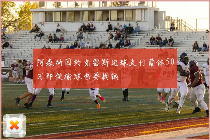 阿森纳因约克雷斯进球支付葡体50万即使输球也要掏钱
